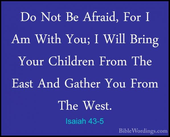 Isaiah 43-5 - Do Not Be Afraid, For I Am With You; I Will Bring YDo Not Be Afraid, For I Am With You; I Will Bring Your Children From The East And Gather You From The West. 