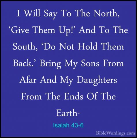 Isaiah 43-6 - I Will Say To The North, 'Give Them Up!' And To TheI Will Say To The North, 'Give Them Up!' And To The South, 'Do Not Hold Them Back.' Bring My Sons From Afar And My Daughters From The Ends Of The Earth- 