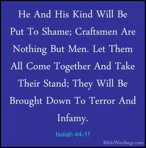 Isaiah 44-11 - He And His Kind Will Be Put To Shame; Craftsmen ArHe And His Kind Will Be Put To Shame; Craftsmen Are Nothing But Men. Let Them All Come Together And Take Their Stand; They Will Be Brought Down To Terror And Infamy. 