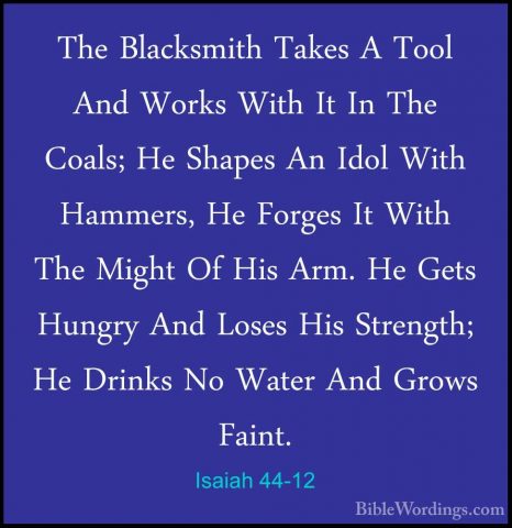 Isaiah 44-12 - The Blacksmith Takes A Tool And Works With It In TThe Blacksmith Takes A Tool And Works With It In The Coals; He Shapes An Idol With Hammers, He Forges It With The Might Of His Arm. He Gets Hungry And Loses His Strength; He Drinks No Water And Grows Faint. 