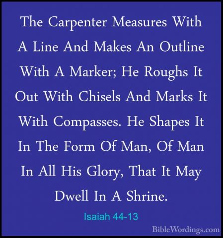 Isaiah 44-13 - The Carpenter Measures With A Line And Makes An OuThe Carpenter Measures With A Line And Makes An Outline With A Marker; He Roughs It Out With Chisels And Marks It With Compasses. He Shapes It In The Form Of Man, Of Man In All His Glory, That It May Dwell In A Shrine. 