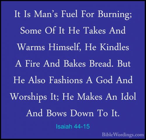 Isaiah 44-15 - It Is Man's Fuel For Burning; Some Of It He TakesIt Is Man's Fuel For Burning; Some Of It He Takes And Warms Himself, He Kindles A Fire And Bakes Bread. But He Also Fashions A God And Worships It; He Makes An Idol And Bows Down To It. 