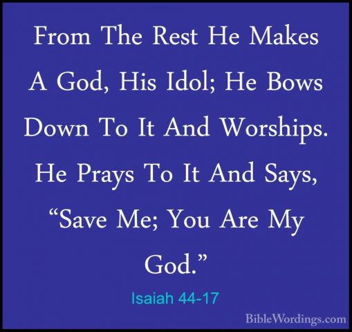 Isaiah 44-17 - From The Rest He Makes A God, His Idol; He Bows DoFrom The Rest He Makes A God, His Idol; He Bows Down To It And Worships. He Prays To It And Says, "Save Me; You Are My God." 