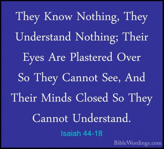 Isaiah 44-18 - They Know Nothing, They Understand Nothing; TheirThey Know Nothing, They Understand Nothing; Their Eyes Are Plastered Over So They Cannot See, And Their Minds Closed So They Cannot Understand. 