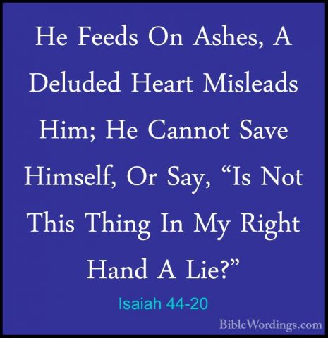 Isaiah 44-20 - He Feeds On Ashes, A Deluded Heart Misleads Him; HHe Feeds On Ashes, A Deluded Heart Misleads Him; He Cannot Save Himself, Or Say, "Is Not This Thing In My Right Hand A Lie?" 