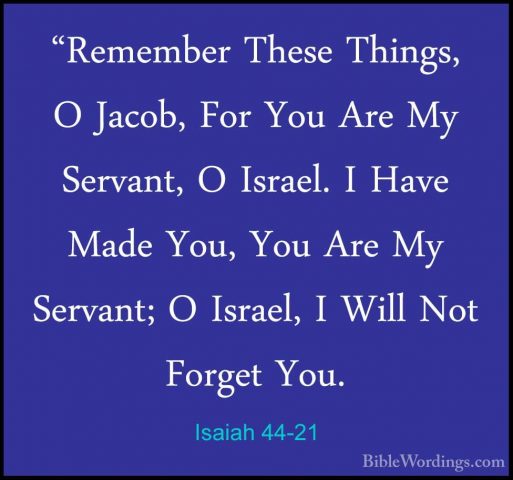 Isaiah 44-21 - "Remember These Things, O Jacob, For You Are My Se"Remember These Things, O Jacob, For You Are My Servant, O Israel. I Have Made You, You Are My Servant; O Israel, I Will Not Forget You. 