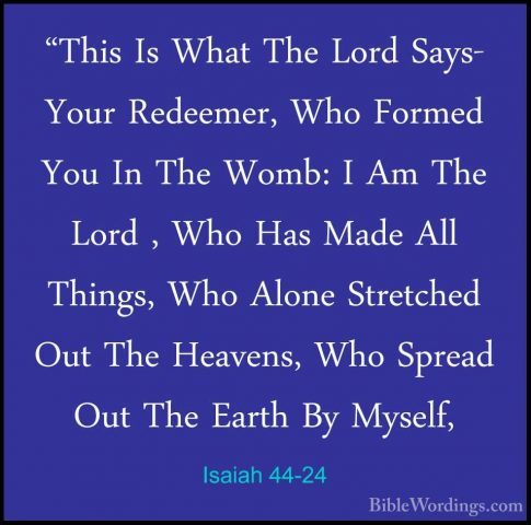 Isaiah 44-24 - "This Is What The Lord Says- Your Redeemer, Who Fo"This Is What The Lord Says- Your Redeemer, Who Formed You In The Womb: I Am The Lord , Who Has Made All Things, Who Alone Stretched Out The Heavens, Who Spread Out The Earth By Myself, 