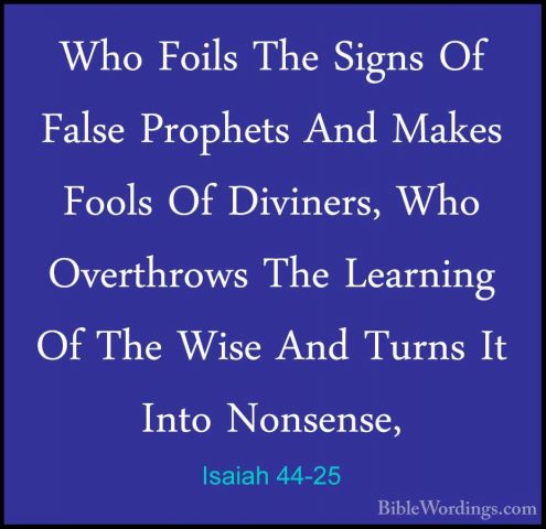 Isaiah 44-25 - Who Foils The Signs Of False Prophets And Makes FoWho Foils The Signs Of False Prophets And Makes Fools Of Diviners, Who Overthrows The Learning Of The Wise And Turns It Into Nonsense, 