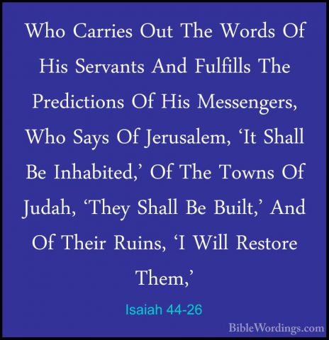 Isaiah 44-26 - Who Carries Out The Words Of His Servants And FulfWho Carries Out The Words Of His Servants And Fulfills The Predictions Of His Messengers, Who Says Of Jerusalem, 'It Shall Be Inhabited,' Of The Towns Of Judah, 'They Shall Be Built,' And Of Their Ruins, 'I Will Restore Them,' 
