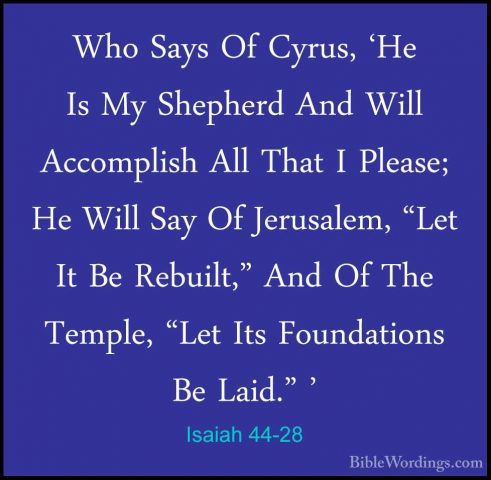 Isaiah 44-28 - Who Says Of Cyrus, 'He Is My Shepherd And Will AccWho Says Of Cyrus, 'He Is My Shepherd And Will Accomplish All That I Please; He Will Say Of Jerusalem, "Let It Be Rebuilt," And Of The Temple, "Let Its Foundations Be Laid." '