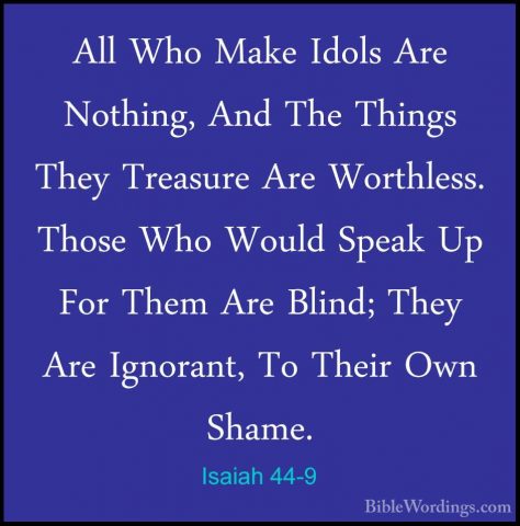 Isaiah 44-9 - All Who Make Idols Are Nothing, And The Things TheyAll Who Make Idols Are Nothing, And The Things They Treasure Are Worthless. Those Who Would Speak Up For Them Are Blind; They Are Ignorant, To Their Own Shame. 