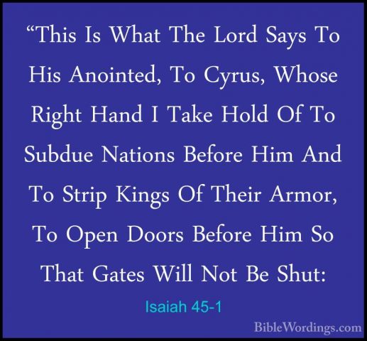 Isaiah 45-1 - "This Is What The Lord Says To His Anointed, To Cyr"This Is What The Lord Says To His Anointed, To Cyrus, Whose Right Hand I Take Hold Of To Subdue Nations Before Him And To Strip Kings Of Their Armor, To Open Doors Before Him So That Gates Will Not Be Shut: 
