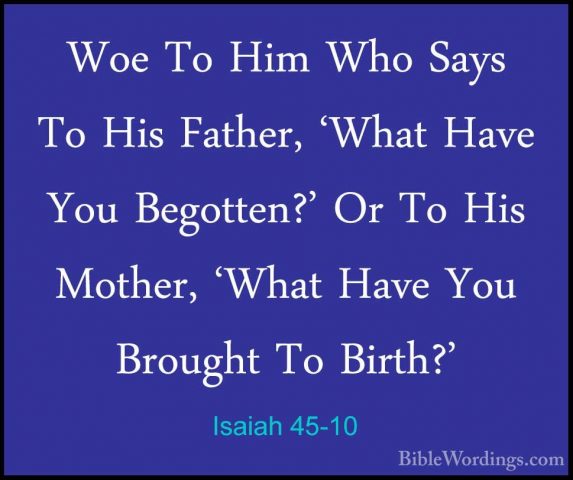 Isaiah 45-10 - Woe To Him Who Says To His Father, 'What Have YouWoe To Him Who Says To His Father, 'What Have You Begotten?' Or To His Mother, 'What Have You Brought To Birth?' 
