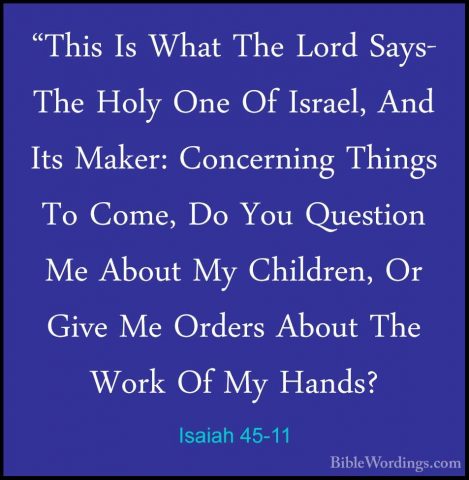 Isaiah 45-11 - "This Is What The Lord Says- The Holy One Of Israe"This Is What The Lord Says- The Holy One Of Israel, And Its Maker: Concerning Things To Come, Do You Question Me About My Children, Or Give Me Orders About The Work Of My Hands? 