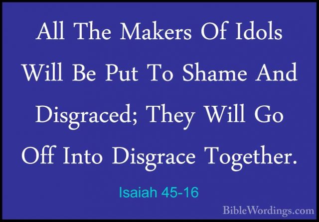 Isaiah 45-16 - All The Makers Of Idols Will Be Put To Shame And DAll The Makers Of Idols Will Be Put To Shame And Disgraced; They Will Go Off Into Disgrace Together. 