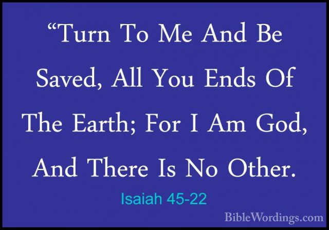 Isaiah 45-22 - "Turn To Me And Be Saved, All You Ends Of The Eart"Turn To Me And Be Saved, All You Ends Of The Earth; For I Am God, And There Is No Other. 
