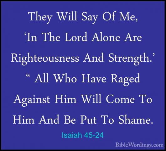 Isaiah 45-24 - They Will Say Of Me, 'In The Lord Alone Are RighteThey Will Say Of Me, 'In The Lord Alone Are Righteousness And Strength.' " All Who Have Raged Against Him Will Come To Him And Be Put To Shame. 