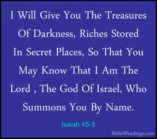 Isaiah 45-3 - I Will Give You The Treasures Of Darkness, Riches SI Will Give You The Treasures Of Darkness, Riches Stored In Secret Places, So That You May Know That I Am The Lord , The God Of Israel, Who Summons You By Name. 