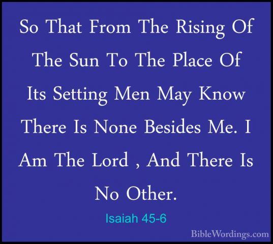 Isaiah 45-6 - So That From The Rising Of The Sun To The Place OfSo That From The Rising Of The Sun To The Place Of Its Setting Men May Know There Is None Besides Me. I Am The Lord , And There Is No Other. 