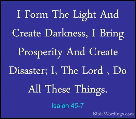 Isaiah 45-7 - I Form The Light And Create Darkness, I Bring ProspI Form The Light And Create Darkness, I Bring Prosperity And Create Disaster; I, The Lord , Do All These Things. 