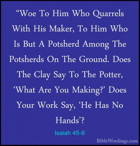 Isaiah 45-9 - "Woe To Him Who Quarrels With His Maker, To Him Who"Woe To Him Who Quarrels With His Maker, To Him Who Is But A Potsherd Among The Potsherds On The Ground. Does The Clay Say To The Potter, 'What Are You Making?' Does Your Work Say, 'He Has No Hands'? 