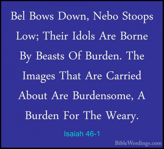 Isaiah 46-1 - Bel Bows Down, Nebo Stoops Low; Their Idols Are BorBel Bows Down, Nebo Stoops Low; Their Idols Are Borne By Beasts Of Burden. The Images That Are Carried About Are Burdensome, A Burden For The Weary. 