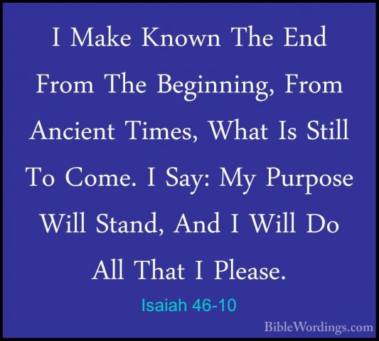 Isaiah 46-10 - I Make Known The End From The Beginning, From AnciI Make Known The End From The Beginning, From Ancient Times, What Is Still To Come. I Say: My Purpose Will Stand, And I Will Do All That I Please. 