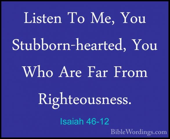 Isaiah 46-12 - Listen To Me, You Stubborn-hearted, You Who Are FaListen To Me, You Stubborn-hearted, You Who Are Far From Righteousness. 