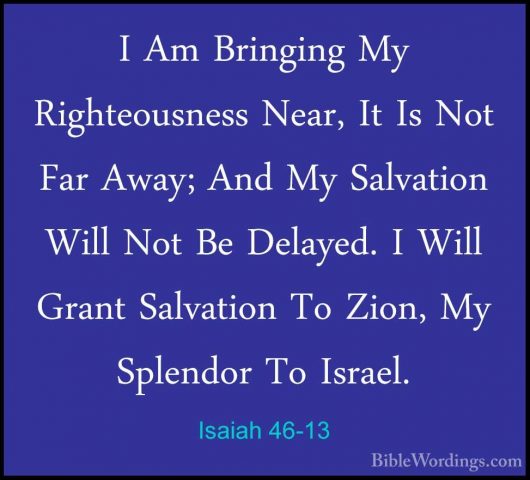 Isaiah 46-13 - I Am Bringing My Righteousness Near, It Is Not FarI Am Bringing My Righteousness Near, It Is Not Far Away; And My Salvation Will Not Be Delayed. I Will Grant Salvation To Zion, My Splendor To Israel.