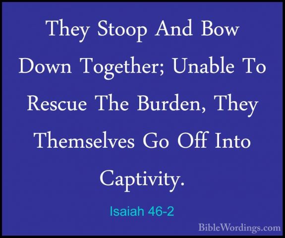 Isaiah 46-2 - They Stoop And Bow Down Together; Unable To RescueThey Stoop And Bow Down Together; Unable To Rescue The Burden, They Themselves Go Off Into Captivity. 