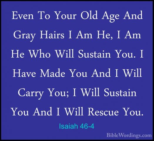 Isaiah 46-4 - Even To Your Old Age And Gray Hairs I Am He, I Am HEven To Your Old Age And Gray Hairs I Am He, I Am He Who Will Sustain You. I Have Made You And I Will Carry You; I Will Sustain You And I Will Rescue You. 