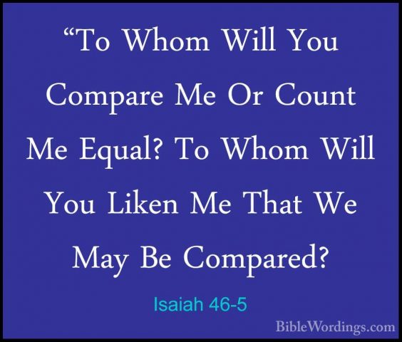 Isaiah 46-5 - "To Whom Will You Compare Me Or Count Me Equal? To"To Whom Will You Compare Me Or Count Me Equal? To Whom Will You Liken Me That We May Be Compared? 