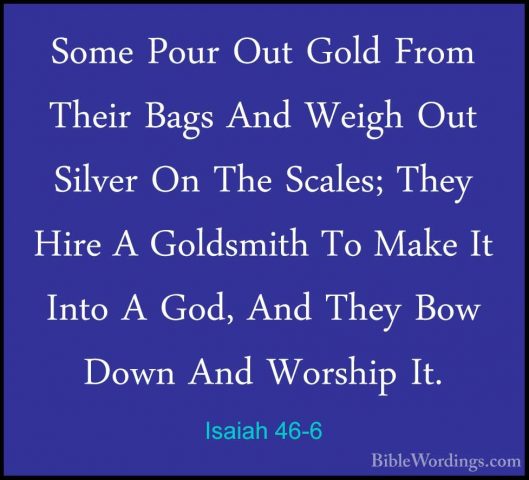 Isaiah 46-6 - Some Pour Out Gold From Their Bags And Weigh Out SiSome Pour Out Gold From Their Bags And Weigh Out Silver On The Scales; They Hire A Goldsmith To Make It Into A God, And They Bow Down And Worship It. 