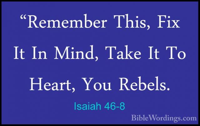 Isaiah 46-8 - "Remember This, Fix It In Mind, Take It To Heart, Y"Remember This, Fix It In Mind, Take It To Heart, You Rebels. 