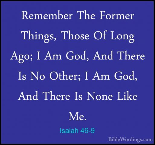 Isaiah 46-9 - Remember The Former Things, Those Of Long Ago; I AmRemember The Former Things, Those Of Long Ago; I Am God, And There Is No Other; I Am God, And There Is None Like Me. 
