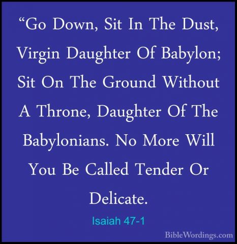 Isaiah 47-1 - "Go Down, Sit In The Dust, Virgin Daughter Of Babyl"Go Down, Sit In The Dust, Virgin Daughter Of Babylon; Sit On The Ground Without A Throne, Daughter Of The Babylonians. No More Will You Be Called Tender Or Delicate. 