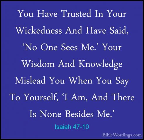 Isaiah 47-10 - You Have Trusted In Your Wickedness And Have Said,You Have Trusted In Your Wickedness And Have Said, 'No One Sees Me.' Your Wisdom And Knowledge Mislead You When You Say To Yourself, 'I Am, And There Is None Besides Me.' 