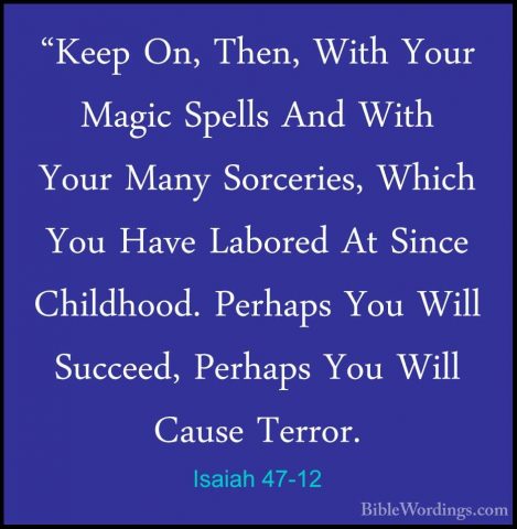 Isaiah 47-12 - "Keep On, Then, With Your Magic Spells And With Yo"Keep On, Then, With Your Magic Spells And With Your Many Sorceries, Which You Have Labored At Since Childhood. Perhaps You Will Succeed, Perhaps You Will Cause Terror. 