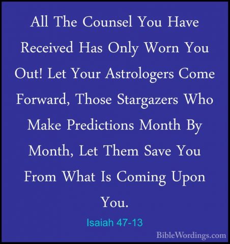 Isaiah 47-13 - All The Counsel You Have Received Has Only Worn YoAll The Counsel You Have Received Has Only Worn You Out! Let Your Astrologers Come Forward, Those Stargazers Who Make Predictions Month By Month, Let Them Save You From What Is Coming Upon You. 