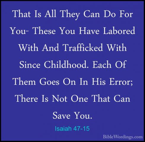 Isaiah 47-15 - That Is All They Can Do For You- These You Have LaThat Is All They Can Do For You- These You Have Labored With And Trafficked With Since Childhood. Each Of Them Goes On In His Error; There Is Not One That Can Save You.