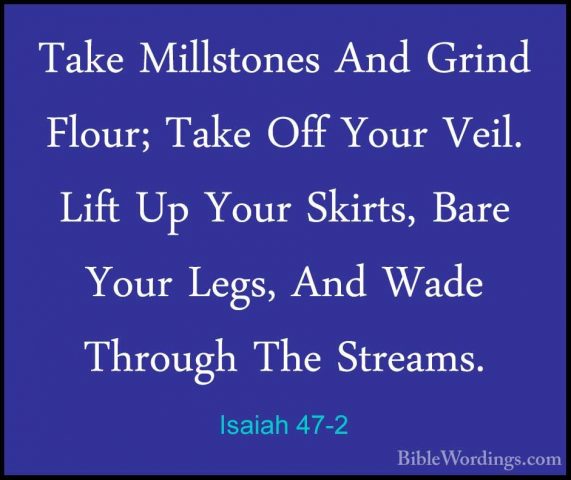 Isaiah 47-2 - Take Millstones And Grind Flour; Take Off Your VeilTake Millstones And Grind Flour; Take Off Your Veil. Lift Up Your Skirts, Bare Your Legs, And Wade Through The Streams. 