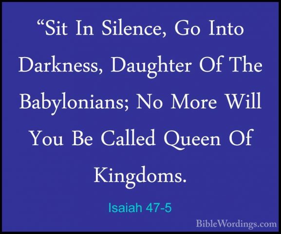 Isaiah 47-5 - "Sit In Silence, Go Into Darkness, Daughter Of The"Sit In Silence, Go Into Darkness, Daughter Of The Babylonians; No More Will You Be Called Queen Of Kingdoms. 