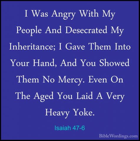 Isaiah 47-6 - I Was Angry With My People And Desecrated My InheriI Was Angry With My People And Desecrated My Inheritance; I Gave Them Into Your Hand, And You Showed Them No Mercy. Even On The Aged You Laid A Very Heavy Yoke. 