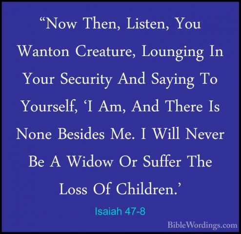 Isaiah 47-8 - "Now Then, Listen, You Wanton Creature, Lounging In"Now Then, Listen, You Wanton Creature, Lounging In Your Security And Saying To Yourself, 'I Am, And There Is None Besides Me. I Will Never Be A Widow Or Suffer The Loss Of Children.' 