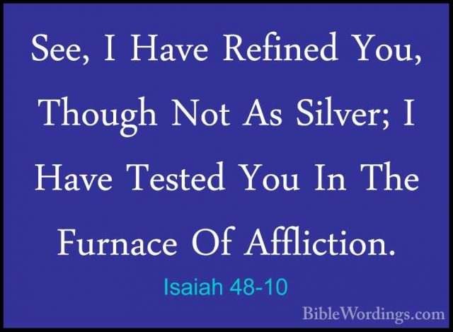 Isaiah 48-10 - See, I Have Refined You, Though Not As Silver; I HSee, I Have Refined You, Though Not As Silver; I Have Tested You In The Furnace Of Affliction. 