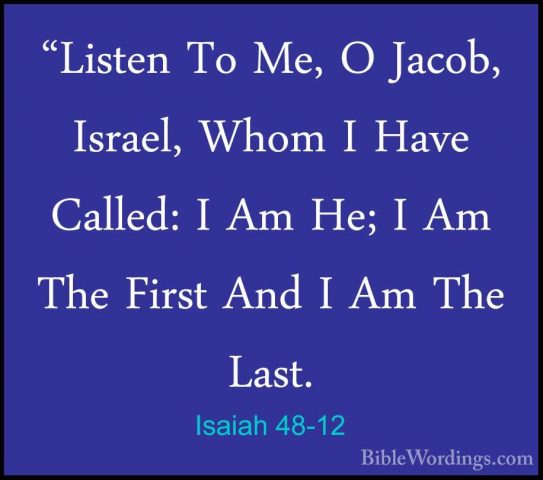 Isaiah 48-12 - "Listen To Me, O Jacob, Israel, Whom I Have Called"Listen To Me, O Jacob, Israel, Whom I Have Called: I Am He; I Am The First And I Am The Last. 