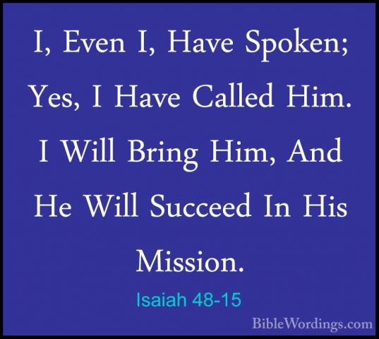Isaiah 48-15 - I, Even I, Have Spoken; Yes, I Have Called Him. II, Even I, Have Spoken; Yes, I Have Called Him. I Will Bring Him, And He Will Succeed In His Mission. 