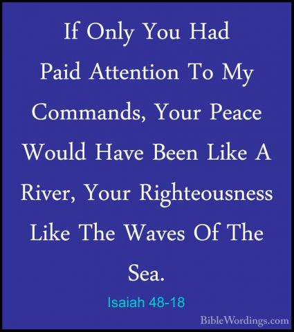 Isaiah 48-18 - If Only You Had Paid Attention To My Commands, YouIf Only You Had Paid Attention To My Commands, Your Peace Would Have Been Like A River, Your Righteousness Like The Waves Of The Sea. 