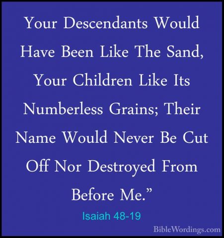 Isaiah 48-19 - Your Descendants Would Have Been Like The Sand, YoYour Descendants Would Have Been Like The Sand, Your Children Like Its Numberless Grains; Their Name Would Never Be Cut Off Nor Destroyed From Before Me." 