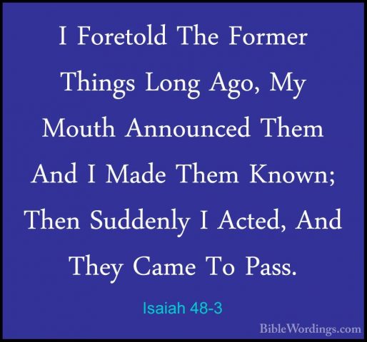 Isaiah 48-3 - I Foretold The Former Things Long Ago, My Mouth AnnI Foretold The Former Things Long Ago, My Mouth Announced Them And I Made Them Known; Then Suddenly I Acted, And They Came To Pass. 